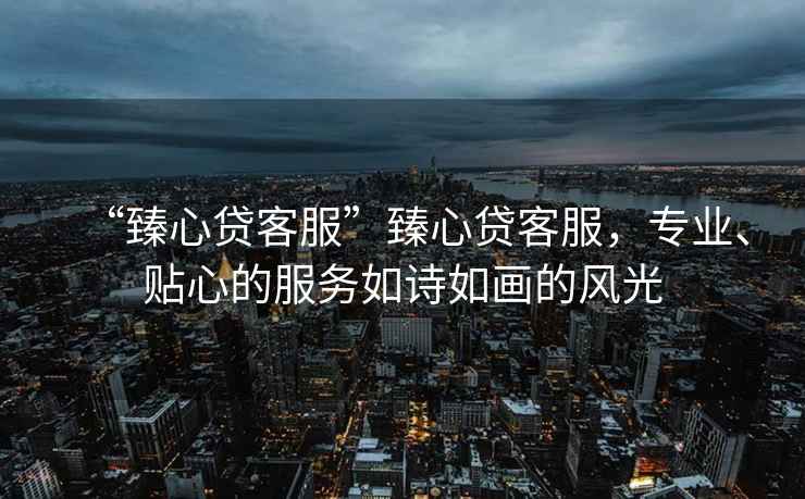 “臻心貸客服”臻心貸客服，專業(yè)、貼心的服務如詩如畫的風光
