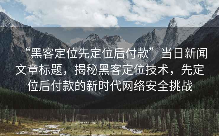 “黑客定位先定位后付款”當(dāng)日新聞文章標(biāo)題，揭秘黑客定位技術(shù)，先定位后付款的新時(shí)代網(wǎng)絡(luò)安全挑戰(zhàn)