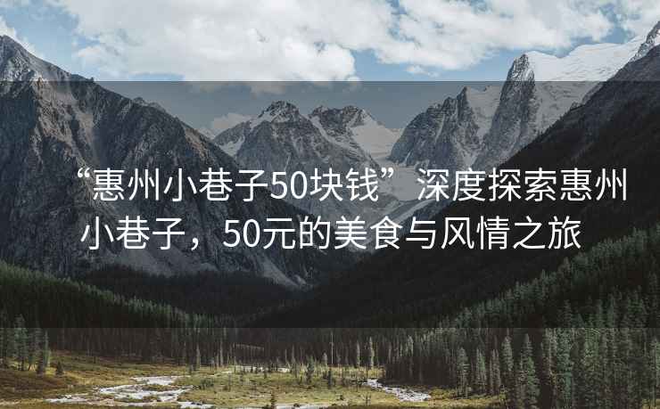 “惠州小巷子50塊錢”深度探索惠州小巷子，50元的美食與風(fēng)情之旅