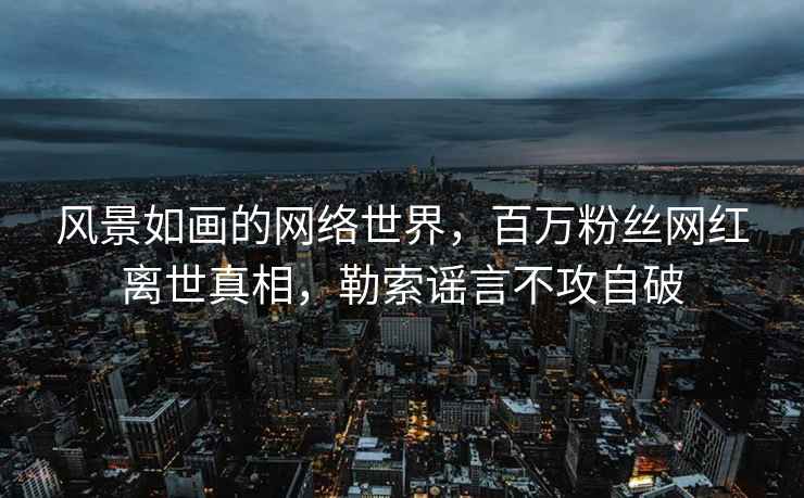 風(fēng)景如畫的網(wǎng)絡(luò)世界，百萬粉絲網(wǎng)紅離世真相，勒索謠言不攻自破