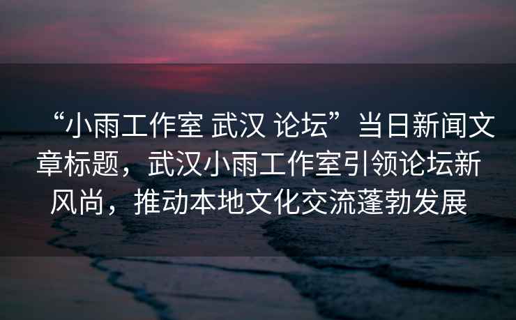 “小雨工作室 武漢 論壇”當日新聞文章標題，武漢小雨工作室引領論壇新風尚，推動本地文化交流蓬勃發(fā)展