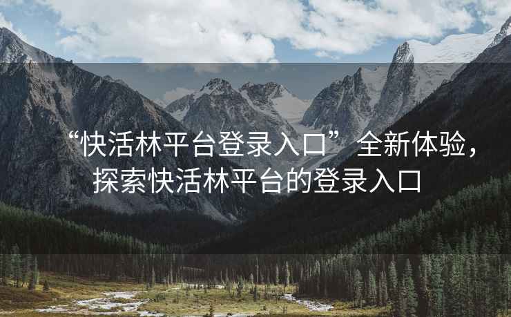 “快活林平臺(tái)登錄入口”全新體驗(yàn)，探索快活林平臺(tái)的登錄入口