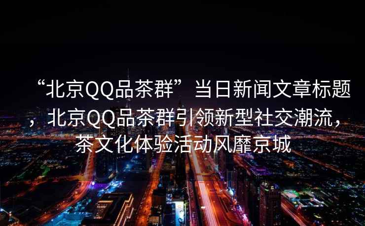 “北京QQ品茶群”當(dāng)日新聞文章標(biāo)題，北京QQ品茶群引領(lǐng)新型社交潮流，茶文化體驗(yàn)活動(dòng)風(fēng)靡京城