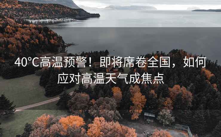 40℃高溫預警！即將席卷全國，如何應對高溫天氣成焦點