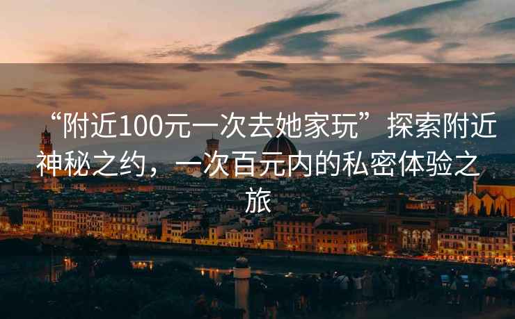“附近100元一次去她家玩”探索附近神秘之約，一次百元內(nèi)的私密體驗(yàn)之旅