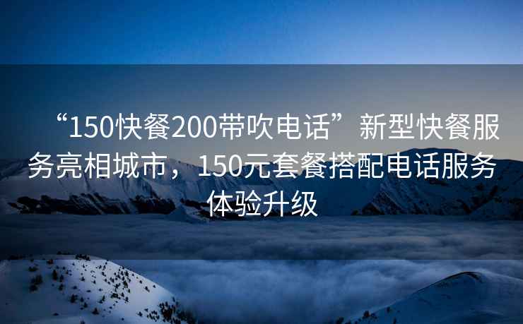“150快餐200帶吹電話”新型快餐服務(wù)亮相城市，150元套餐搭配電話服務(wù)體驗升級