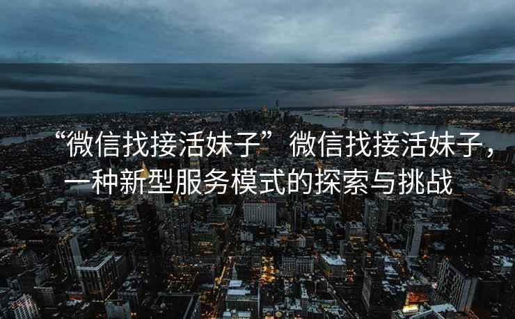 “微信找接活妹子”微信找接活妹子，一種新型服務(wù)模式的探索與挑戰(zhàn)