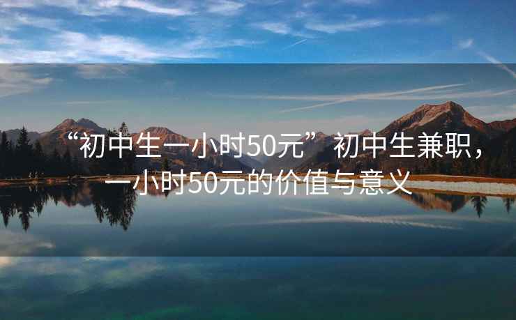 “初中生一小時50元”初中生兼職，一小時50元的價值與意義