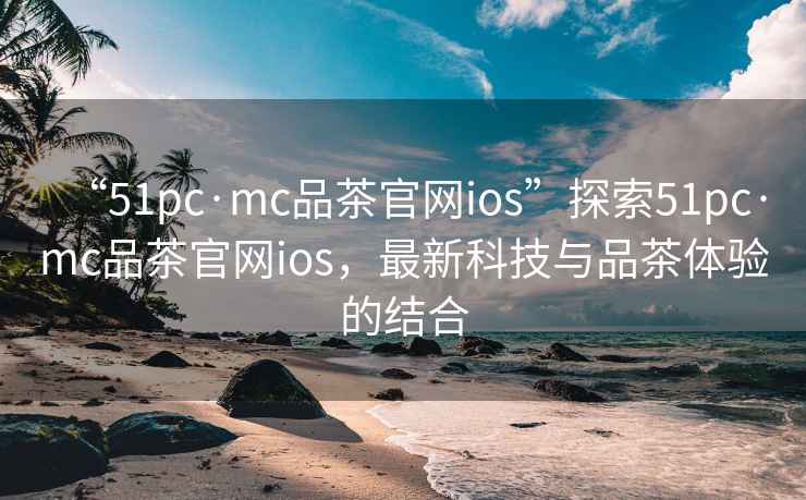 “51pc·mc品茶官網(wǎng)ios”探索51pc·mc品茶官網(wǎng)ios，最新科技與品茶體驗(yàn)的結(jié)合