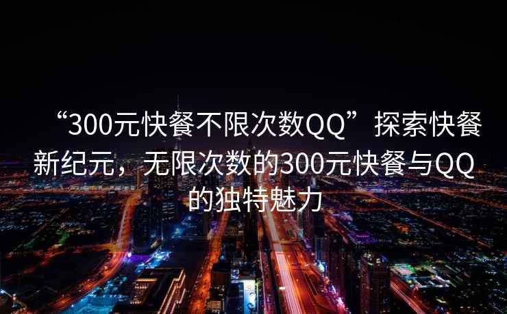 “300元快餐不限次數(shù)QQ”探索快餐新紀元，無限次數(shù)的300元快餐與QQ的獨特魅力