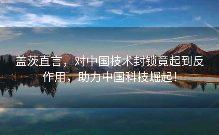 蓋茨直言，對中國技術(shù)封鎖竟起到反作用，助力中國科技崛起！