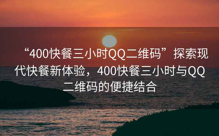 “400快餐三小時QQ二維碼”探索現(xiàn)代快餐新體驗，400快餐三小時與QQ二維碼的便捷結(jié)合