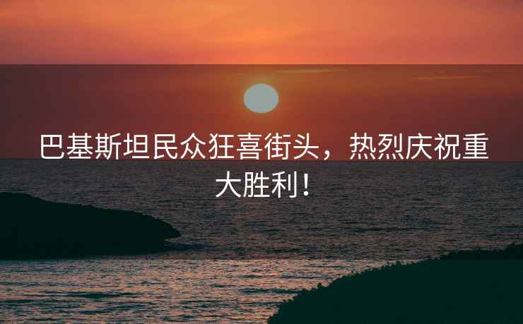 巴基斯坦民眾狂喜街頭，熱烈慶祝重大勝利！