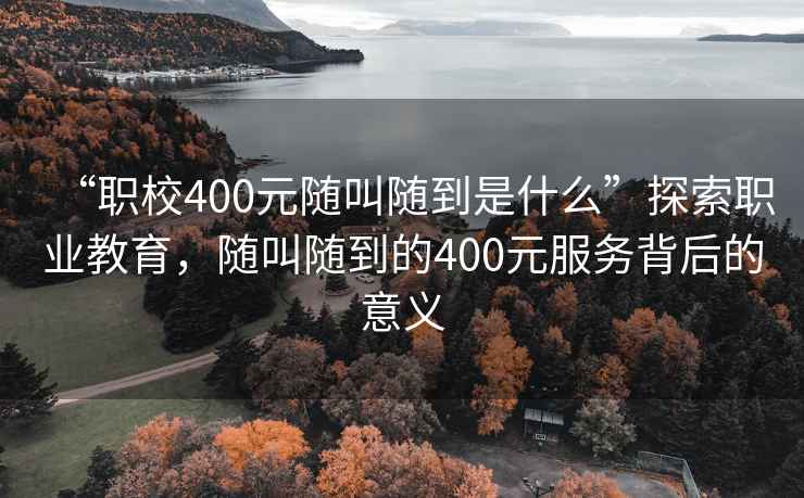 “職校400元隨叫隨到是什么”探索職業(yè)教育，隨叫隨到的400元服務(wù)背后的意義