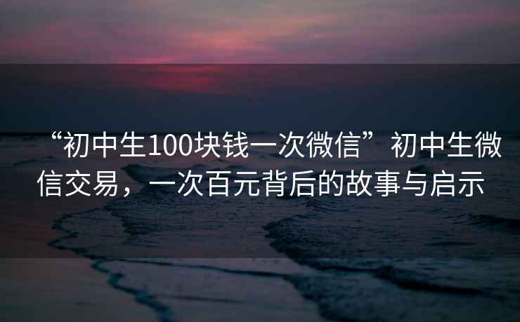 “初中生100塊錢一次微信”初中生微信交易，一次百元背后的故事與啟示