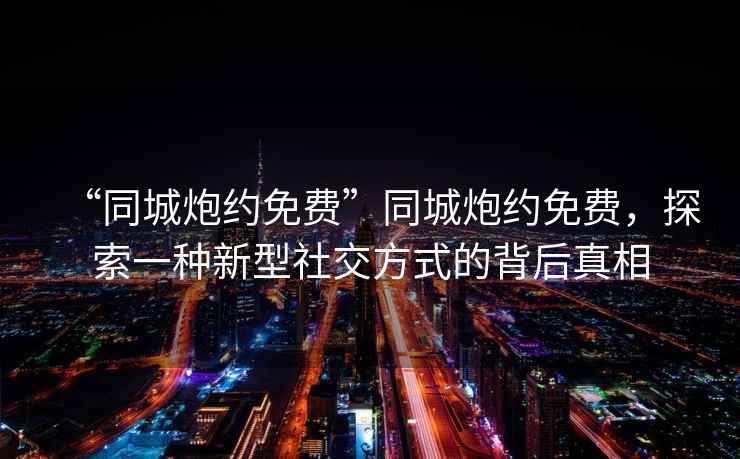 “同城炮約免費(fèi)”同城炮約免費(fèi)，探索一種新型社交方式的背后真相