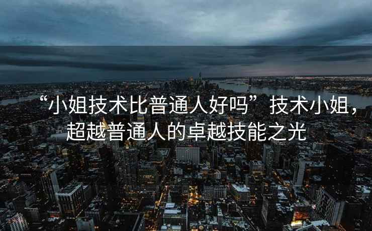 “小姐技術(shù)比普通人好嗎”技術(shù)小姐，超越普通人的卓越技能之光