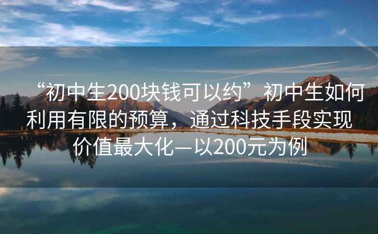 “初中生200塊錢可以約”初中生如何利用有限的預(yù)算，通過科技手段實(shí)現(xiàn)價(jià)值最大化—以200元為例