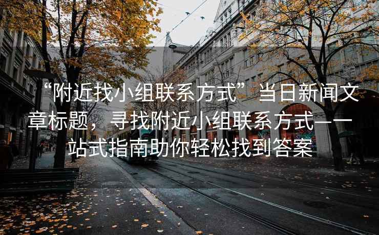 “附近找小組聯(lián)系方式”當日新聞文章標題，尋找附近小組聯(lián)系方式—一站式指南助你輕松找到答案