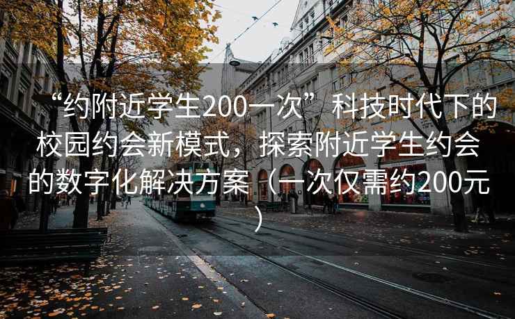“約附近學(xué)生200一次”科技時(shí)代下的校園約會(huì)新模式，探索附近學(xué)生約會(huì)的數(shù)字化解決方案（一次僅需約200元）
