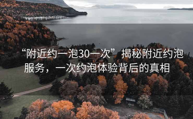 “附近約一泡30一次”揭秘附近約泡服務(wù)，一次約泡體驗背后的真相