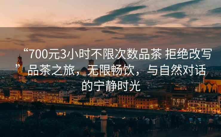 “700元3小時不限次數(shù)品茶 拒絕改寫”品茶之旅，無限暢飲，與自然對話的寧靜時光