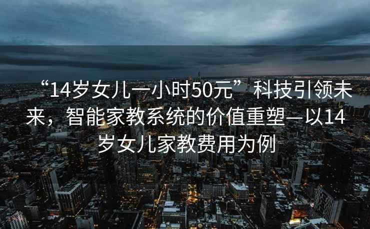 “14歲女兒一小時(shí)50元”科技引領(lǐng)未來，智能家教系統(tǒng)的價(jià)值重塑—以14歲女兒家教費(fèi)用為例