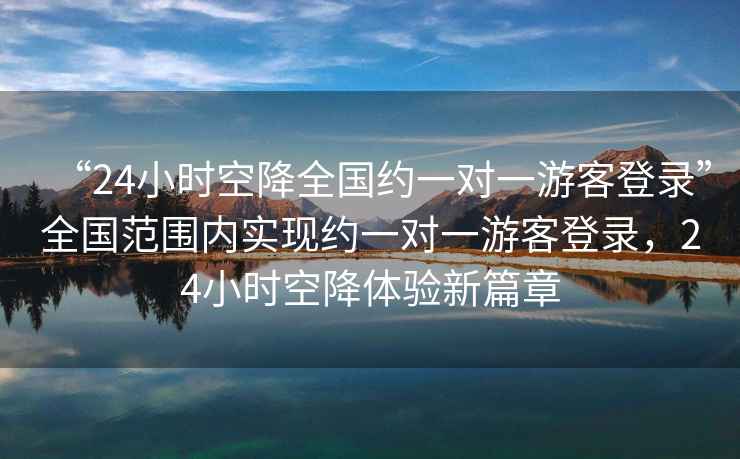 “24小時空降全國約一對一游客登錄”全國范圍內(nèi)實現(xiàn)約一對一游客登錄，24小時空降體驗新篇章