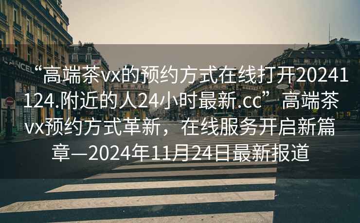 “高端茶vx的預(yù)約方式在線打開(kāi)20241124.附近的人24小時(shí)最新.cc”高端茶vx預(yù)約方式革新，在線服務(wù)開(kāi)啟新篇章—2024年11月24日最新報(bào)道
