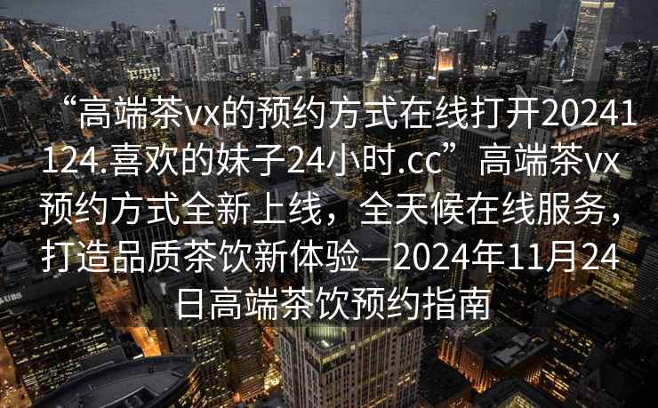 “高端茶vx的預約方式在線打開20241124.喜歡的妹子24小時.cc”高端茶vx預約方式全新上線，全天候在線服務，打造品質(zhì)茶飲新體驗—2024年11月24日高端茶飲預約指南