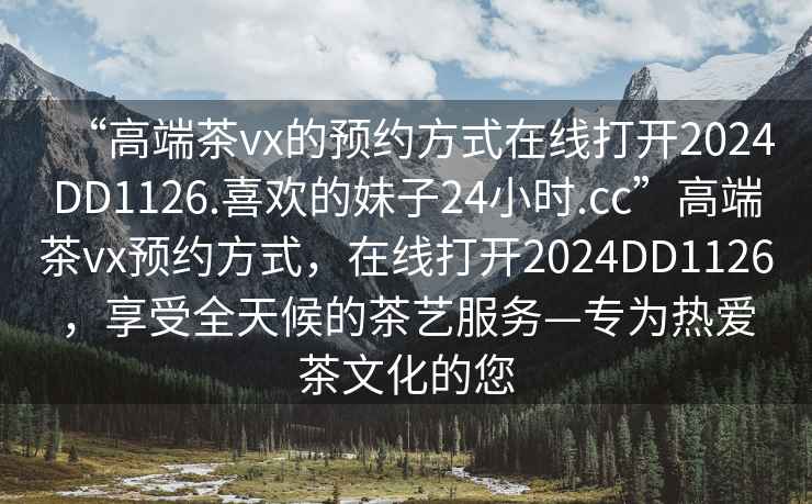 “高端茶vx的預(yù)約方式在線打開2024DD1126.喜歡的妹子24小時(shí).cc”高端茶vx預(yù)約方式，在線打開2024DD1126，享受全天候的茶藝服務(wù)—專為熱愛茶文化的您