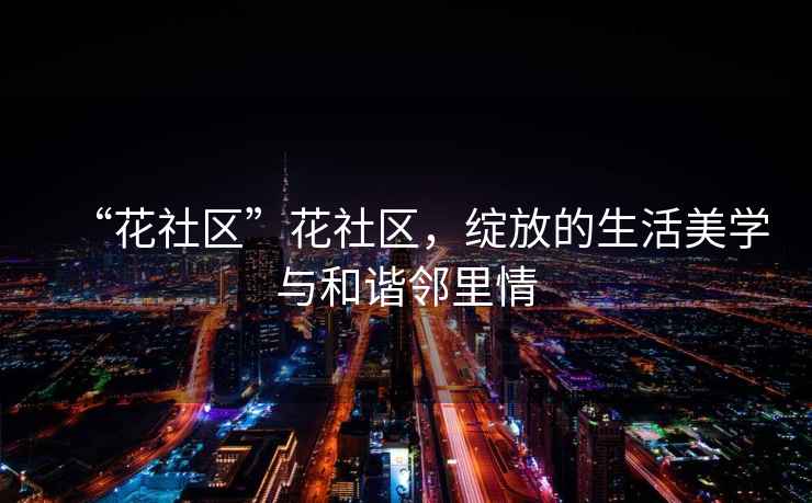 “花社區(qū)”花社區(qū)，綻放的生活美學(xué)與和諧鄰里情