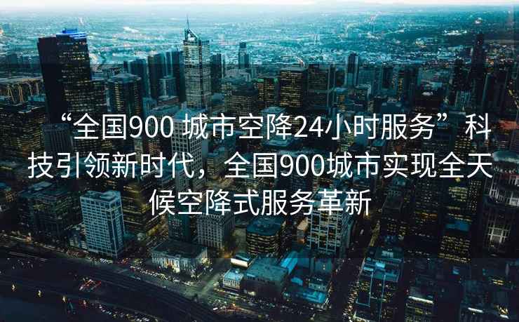“全國(guó)900 城市空降24小時(shí)服務(wù)”科技引領(lǐng)新時(shí)代，全國(guó)900城市實(shí)現(xiàn)全天候空降式服務(wù)革新