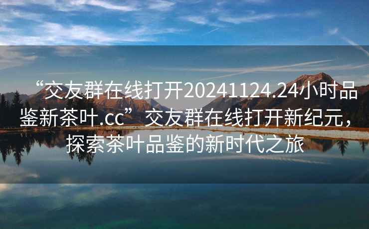 “交友群在線打開20241124.24小時(shí)品鑒新茶葉.cc”交友群在線打開新紀(jì)元，探索茶葉品鑒的新時(shí)代之旅
