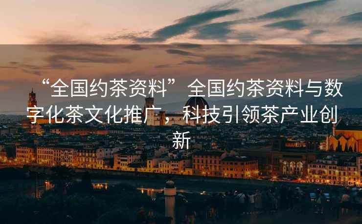 “全國(guó)約茶資料”全國(guó)約茶資料與數(shù)字化茶文化推廣，科技引領(lǐng)茶產(chǎn)業(yè)創(chuàng)新