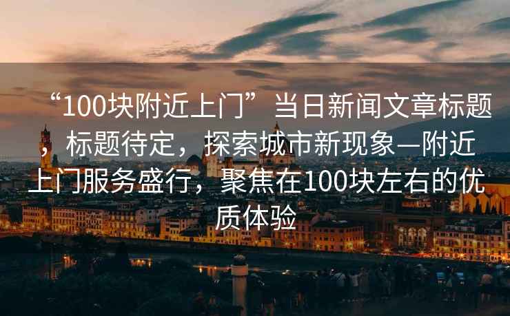 “100塊附近上門”當(dāng)日新聞文章標(biāo)題，標(biāo)題待定，探索城市新現(xiàn)象—附近上門服務(wù)盛行，聚焦在100塊左右的優(yōu)質(zhì)體驗(yàn)