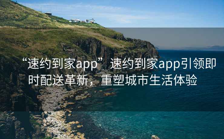 “速約到家app”速約到家app引領(lǐng)即時配送革新，重塑城市生活體驗