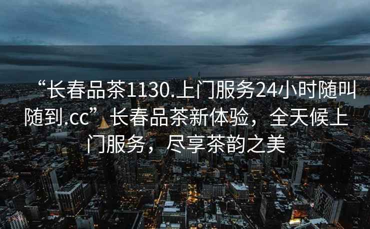 “長春品茶1130.上門服務24小時隨叫隨到.cc”長春品茶新體驗，全天候上門服務，盡享茶韻之美