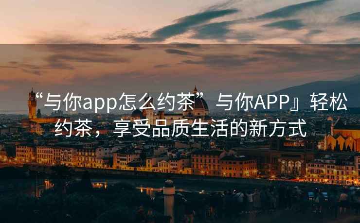 “與你app怎么約茶”與你APP』輕松約茶，享受品質(zhì)生活的新方式
