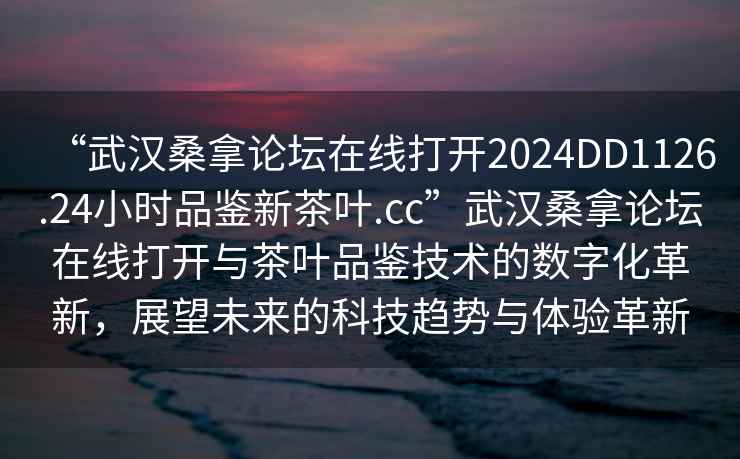 “武漢桑拿論壇在線打開2024DD1126.24小時(shí)品鑒新茶葉.cc”武漢桑拿論壇在線打開與茶葉品鑒技術(shù)的數(shù)字化革新，展望未來的科技趨勢與體驗(yàn)革新