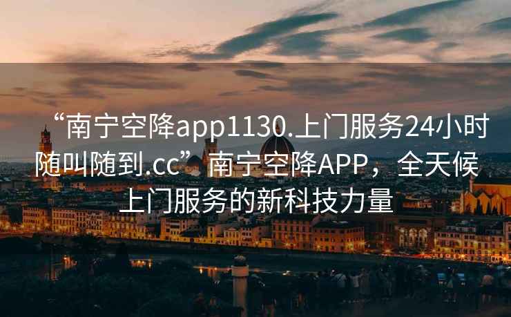 “南寧空降app1130.上門服務(wù)24小時隨叫隨到.cc”南寧空降A(chǔ)PP，全天候上門服務(wù)的新科技力量