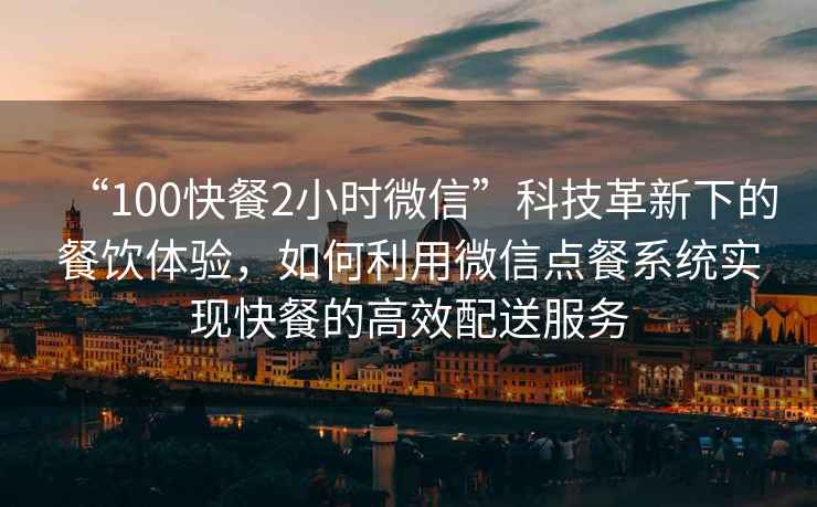 “100快餐2小時微信”科技革新下的餐飲體驗，如何利用微信點餐系統(tǒng)實現快餐的高效配送服務