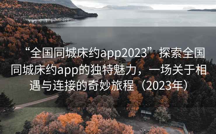 “全國(guó)同城床約app2023”探索全國(guó)同城床約app的獨(dú)特魅力，一場(chǎng)關(guān)于相遇與連接的奇妙旅程（2023年）