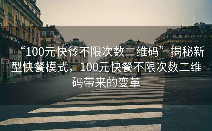 “100元快餐不限次數(shù)二維碼”揭秘新型快餐模式，100元快餐不限次數(shù)二維碼帶來的變革