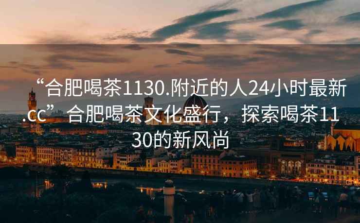 “合肥喝茶1130.附近的人24小時最新.cc”合肥喝茶文化盛行，探索喝茶1130的新風(fēng)尚