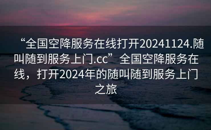 “全國空降服務(wù)在線打開20241124.隨叫隨到服務(wù)上門.cc”全國空降服務(wù)在線，打開2024年的隨叫隨到服務(wù)上門之旅