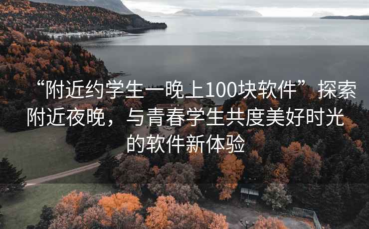 “附近約學(xué)生一晚上100塊軟件”探索附近夜晚，與青春學(xué)生共度美好時(shí)光的軟件新體驗(yàn)