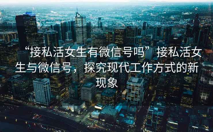 “接私活女生有微信號嗎”接私活女生與微信號，探究現(xiàn)代工作方式的新現(xiàn)象