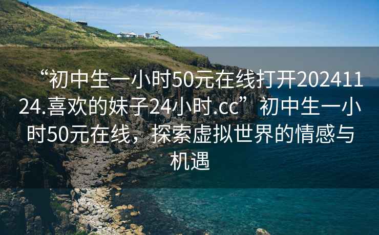 “初中生一小時(shí)50元在線(xiàn)打開(kāi)20241124.喜歡的妹子24小時(shí).cc”初中生一小時(shí)50元在線(xiàn)，探索虛擬世界的情感與機(jī)遇