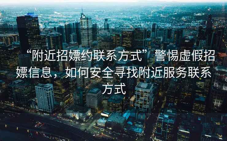 “附近招嫖約聯(lián)系方式”警惕虛假招嫖信息，如何安全尋找附近服務(wù)聯(lián)系方式